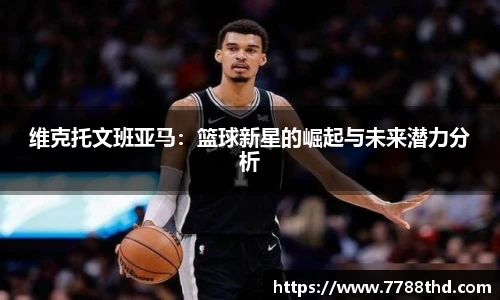 维克托文班亚马:篮球新星的崛起与未来潜力分析